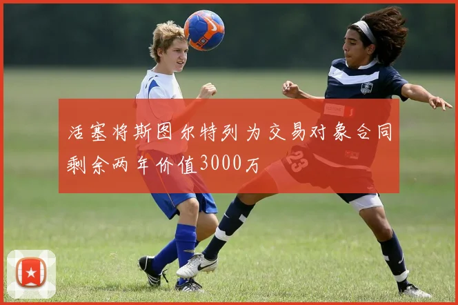 活塞将斯图尔特列为交易对象合同剩余两年价值3000万