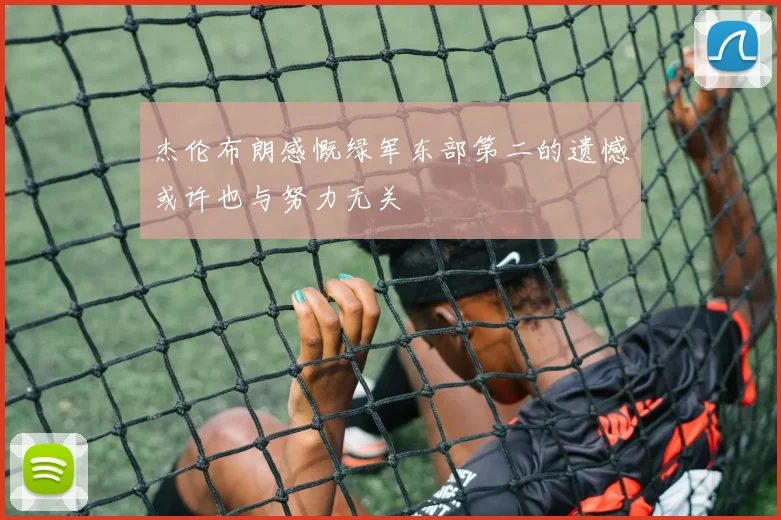 杰伦布朗感慨绿军东部第二的遗憾或许也与努力无关
