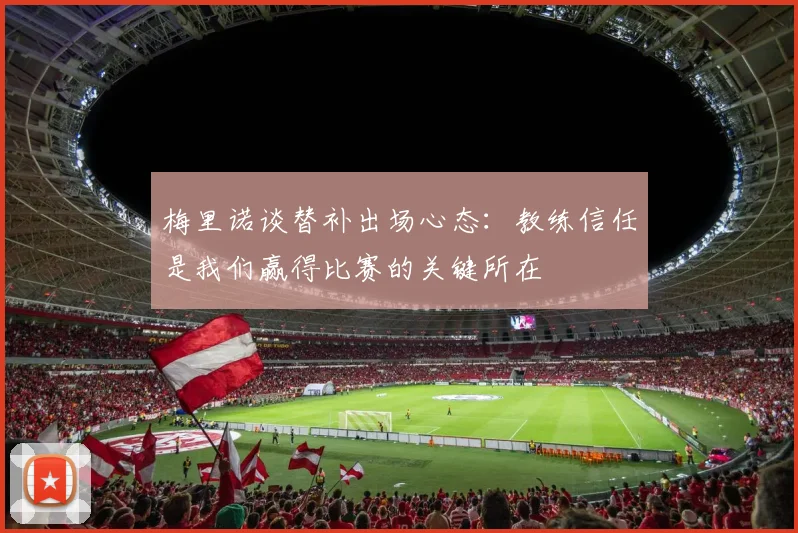 梅里诺谈替补出场心态：教练信任是我们赢得比赛的关键所在