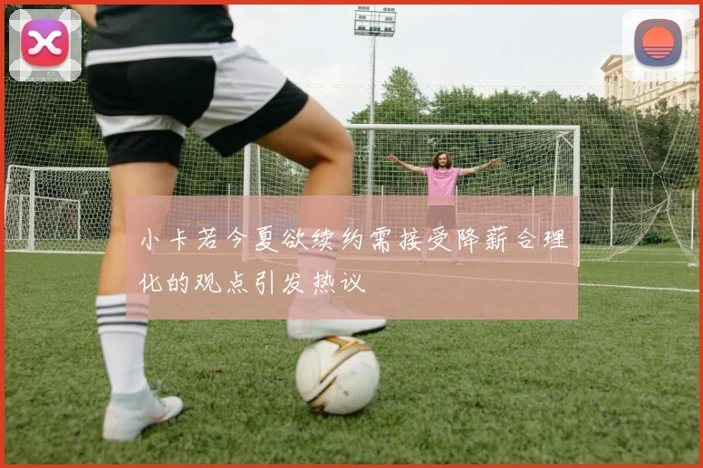 小卡若今夏欲续约需接受降薪合理化的观点引发热议