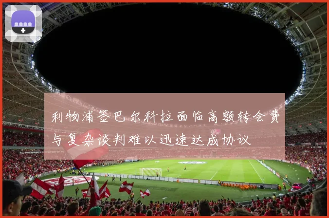 利物浦签巴尔科拉面临高额转会费与复杂谈判难以迅速达成协议