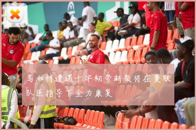 乌加特遭遇十字韧带断裂将在曼联队医指导下全力康复