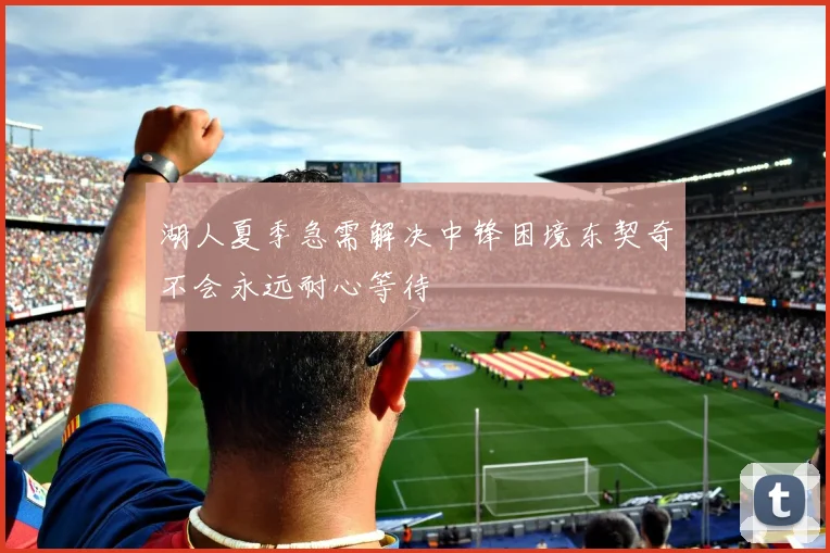 湖人夏季急需解决中锋困境东契奇不会永远耐心等待