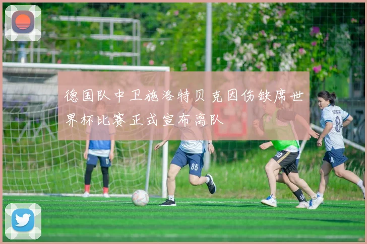 德国队中卫施洛特贝克因伤缺席世界杯比赛正式宣布离队