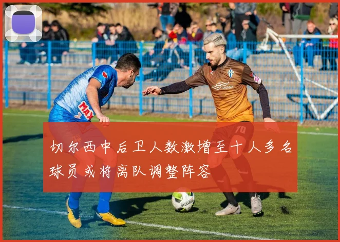 切尔西中后卫人数激增至十人多名球员或将离队调整阵容