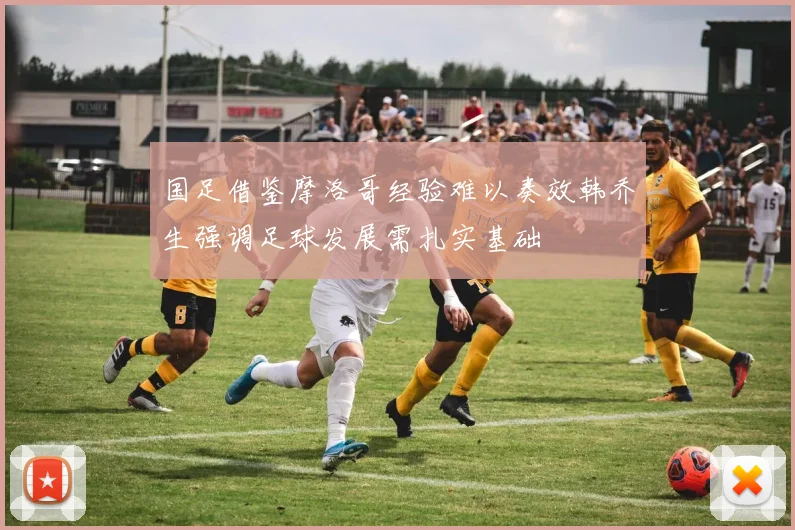 国足借鉴摩洛哥经验难以奏效韩乔生强调足球发展需扎实基础
