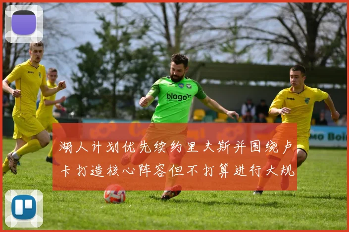 湖人计划优先续约里夫斯并围绕卢卡打造核心阵容但不打算进行大规模重建