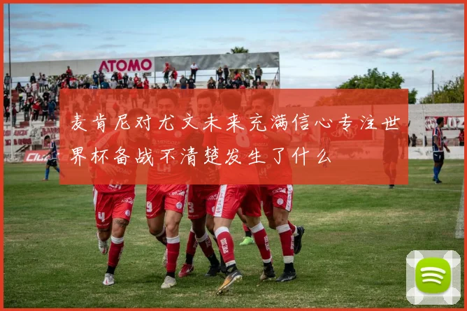 麦肯尼对尤文未来充满信心专注世界杯备战不清楚发生了什么