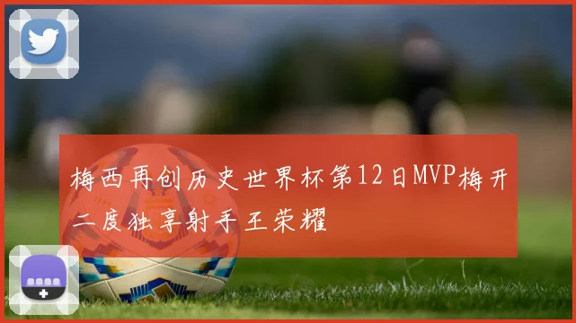 梅西再创历史世界杯第12日MVP梅开二度独享射手王荣耀