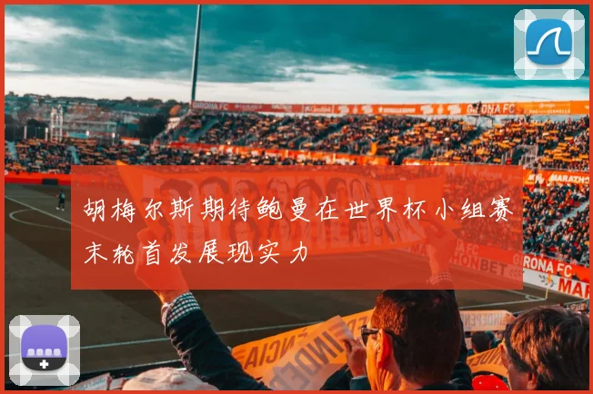 胡梅尔斯期待鲍曼在世界杯小组赛末轮首发展现实力