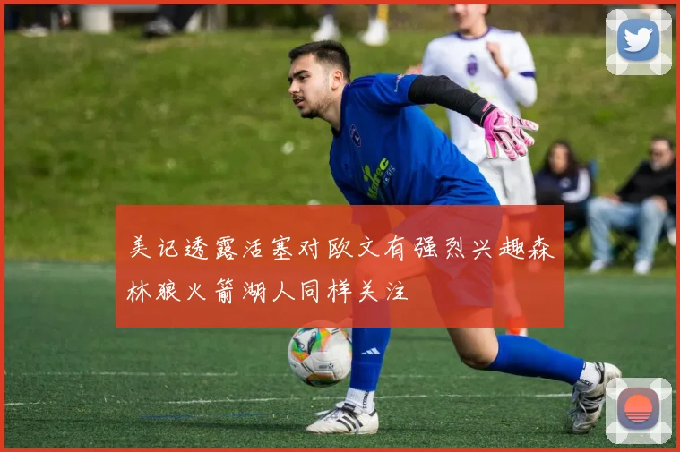 美记透露活塞对欧文有强烈兴趣森林狼火箭湖人同样关注