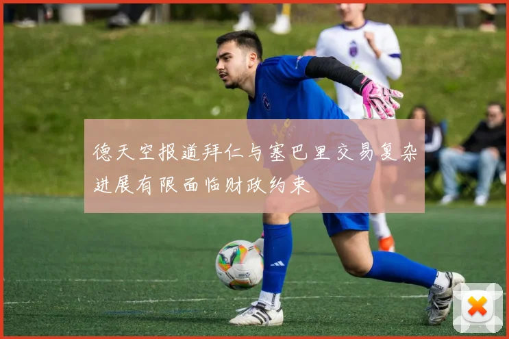 德天空报道拜仁与塞巴里交易复杂进展有限面临财政约束