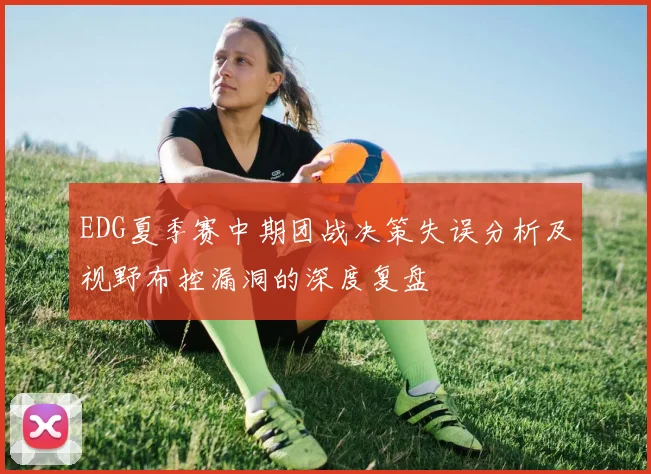 EDG夏季赛中期团战决策失误分析及视野布控漏洞的深度复盘