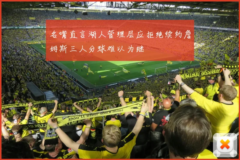 名嘴直言湖人管理层应拒绝续约詹姆斯三人分球难以为继