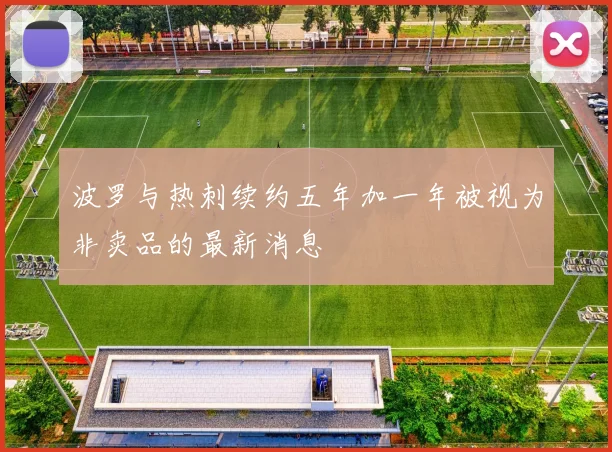 波罗与热刺续约五年加一年被视为非卖品的最新消息