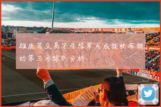 雄鹿若交易字母绿军或成接收布朗的第三方球队分析