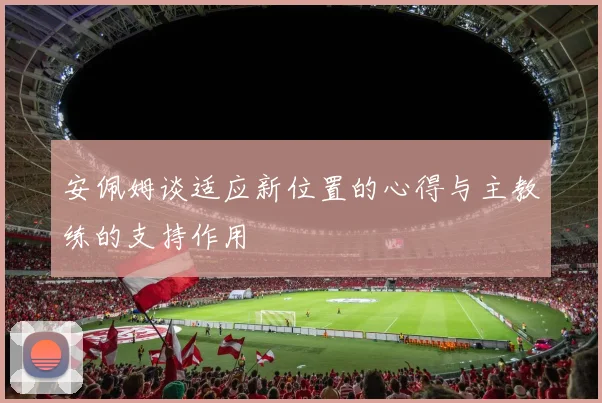 安佩姆谈适应新位置的心得与主教练的支持作用